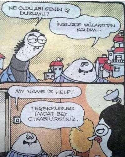 -So, how did that thing go for you?
-I failed the English interview.
-"My name is Help."
-"Thank you, Mr. Help. You may leave."
:)))